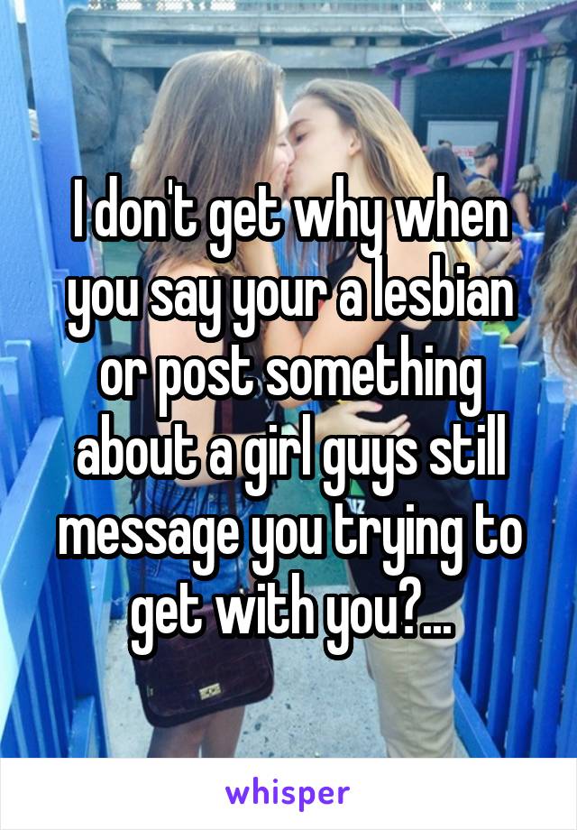 I don't get why when you say your a lesbian or post something about a girl guys still message you trying to get with you?...