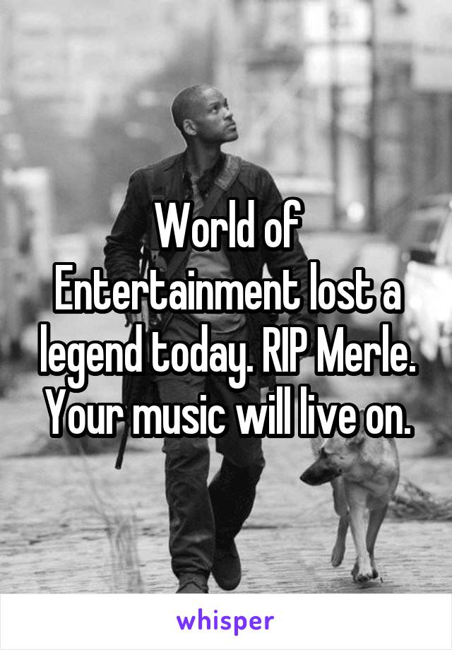 World of Entertainment lost a legend today. RIP Merle. Your music will live on.