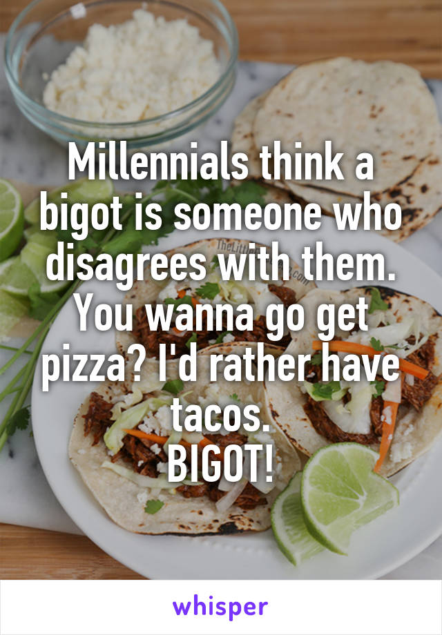 Millennials think a bigot is someone who disagrees with them.
You wanna go get pizza? I'd rather have tacos.
BIGOT!