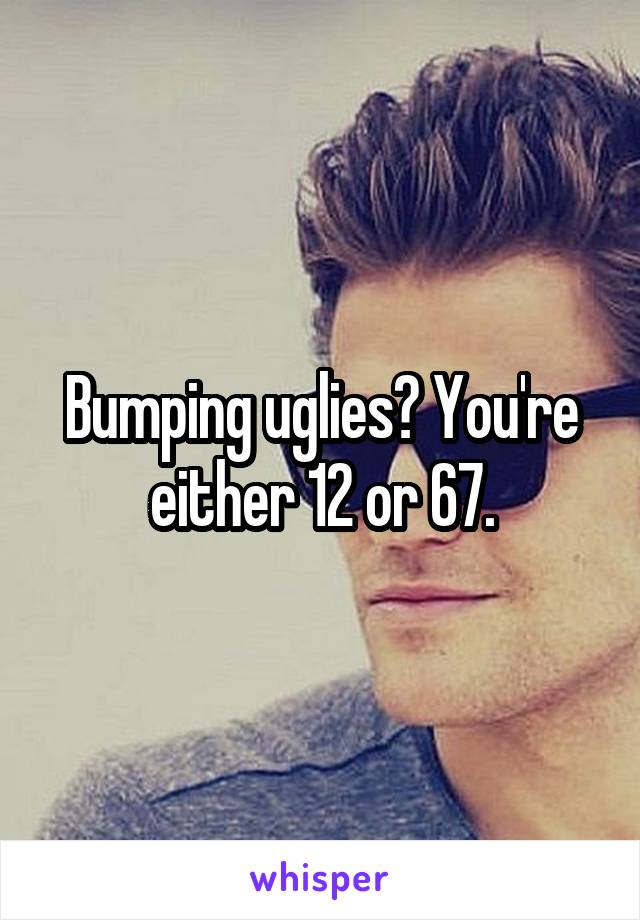 Bumping uglies? You're either 12 or 67.