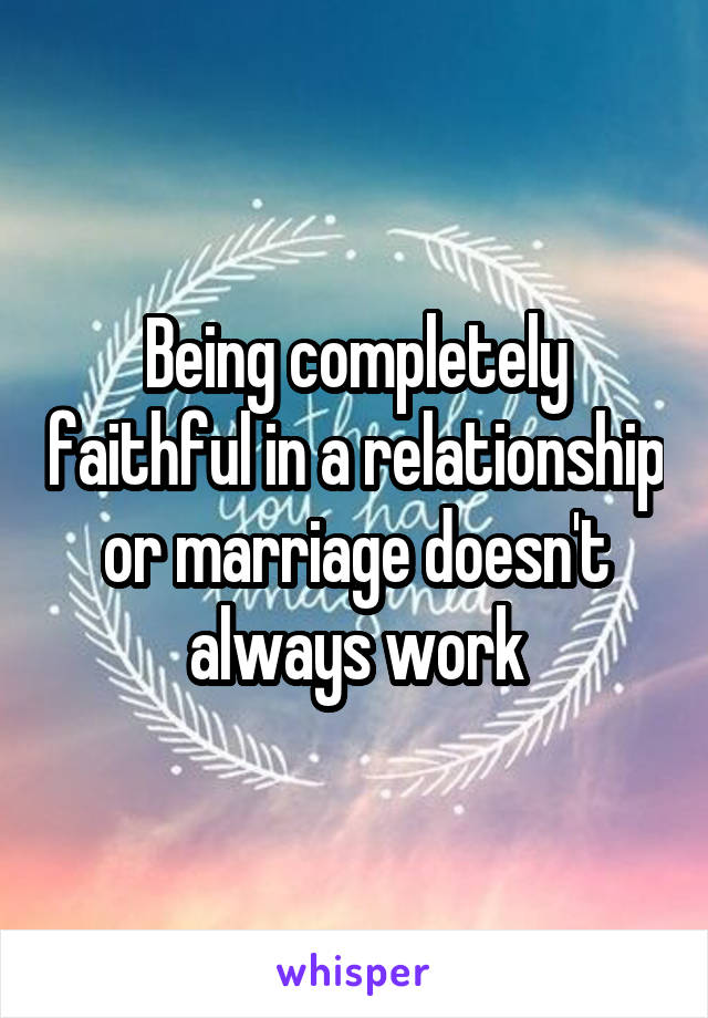 Being completely faithful in a relationship or marriage doesn't always work