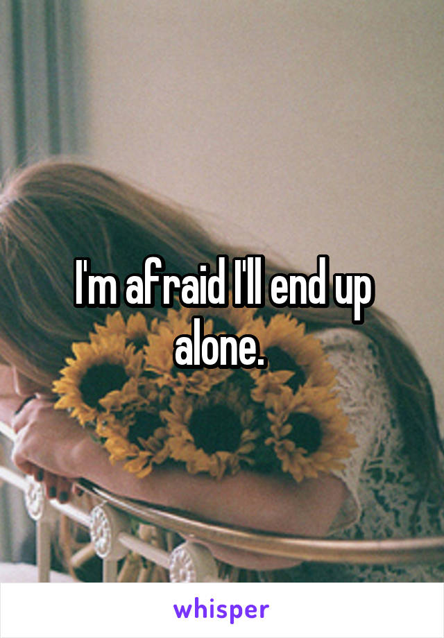 I'm afraid I'll end up alone. 