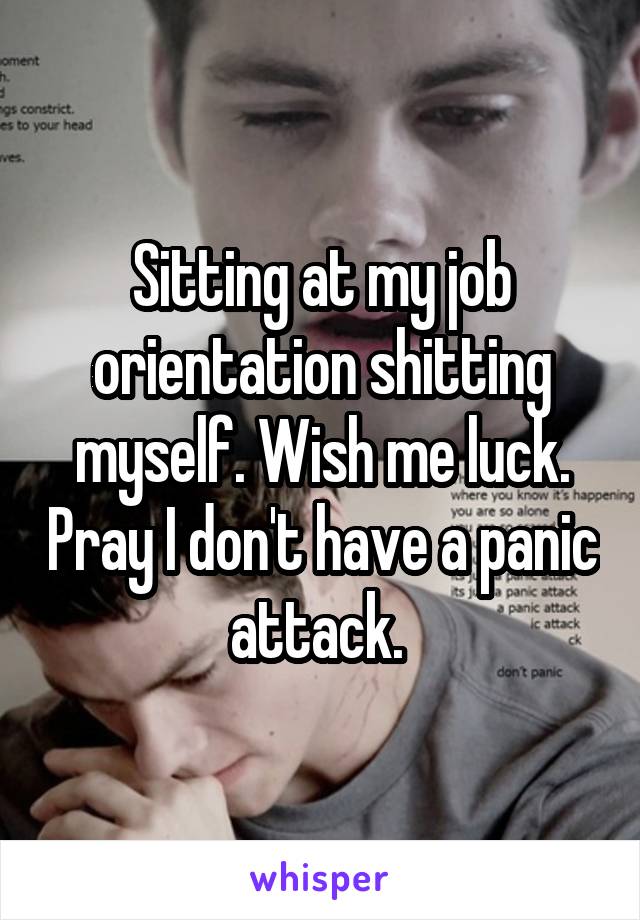 Sitting at my job orientation shitting myself. Wish me luck. Pray I don't have a panic attack. 