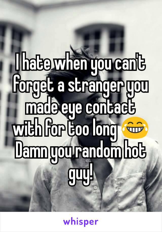 I hate when you can't forget a stranger you made eye contact with for too long 😂
Damn you random hot guy!