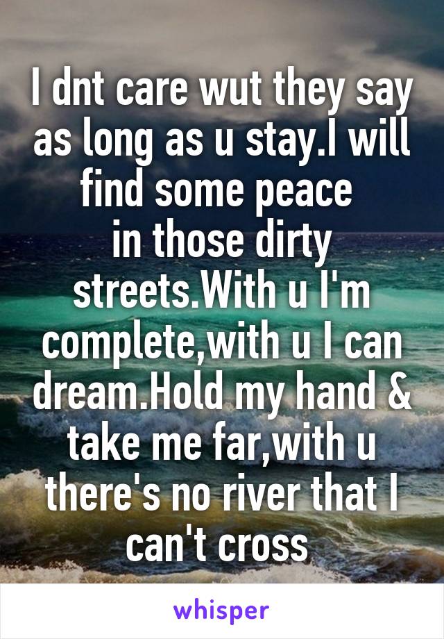 I dnt care wut they say as long as u stay.I will find some peace 
in those dirty streets.With u I'm complete,with u I can dream.Hold my hand & take me far,with u there's no river that I can't cross 