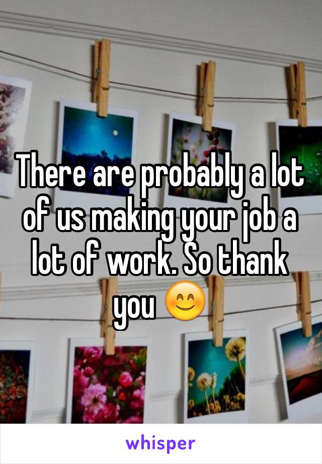 There are probably a lot of us making your job a lot of work. So thank you 😊