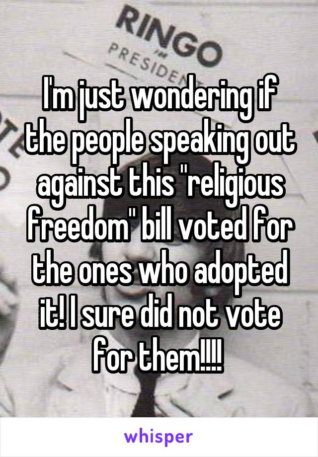 I'm just wondering if the people speaking out against this "religious freedom" bill voted for the ones who adopted it! I sure did not vote for them!!!! 