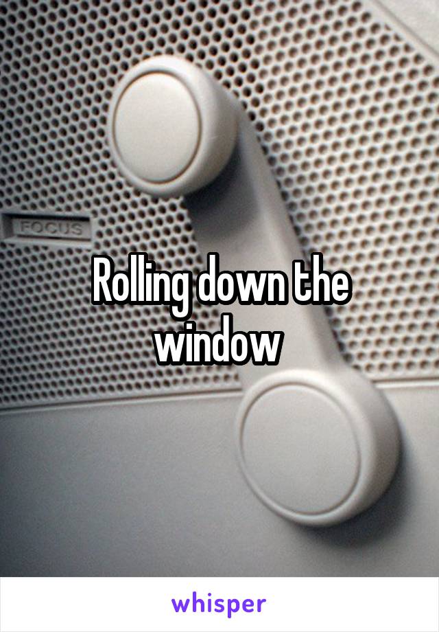 Rolling down the window 