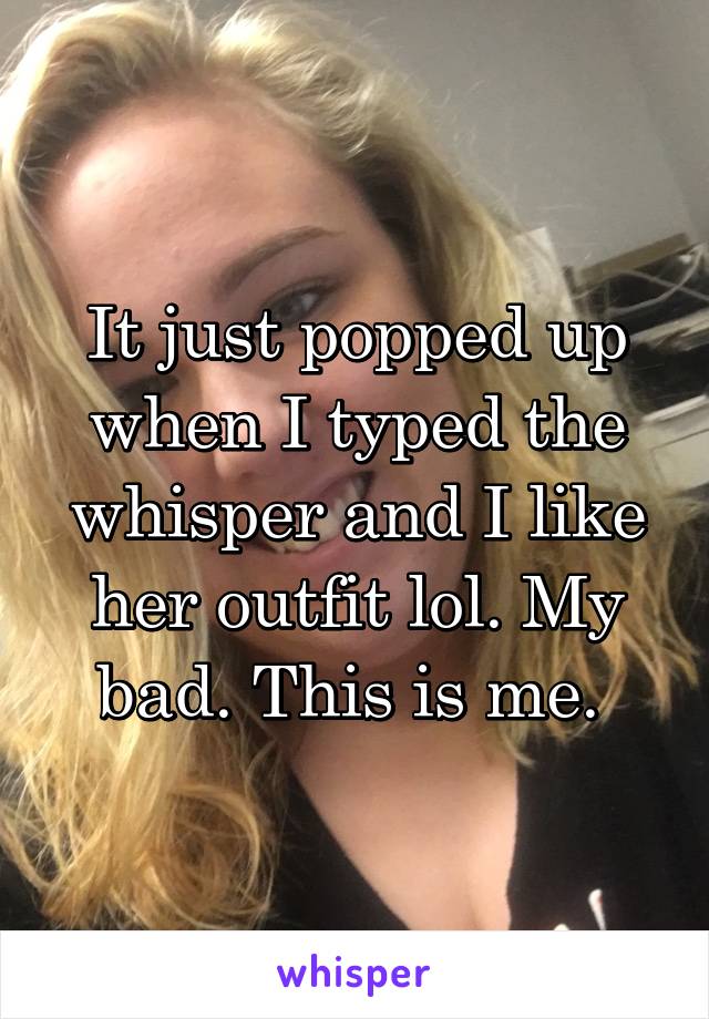 It just popped up when I typed the whisper and I like her outfit lol. My bad. This is me. 