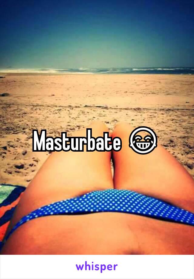 Masturbate 😂