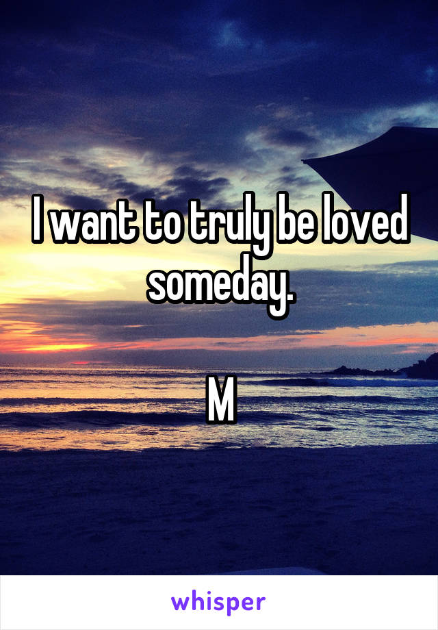 I want to truly be loved someday.

M