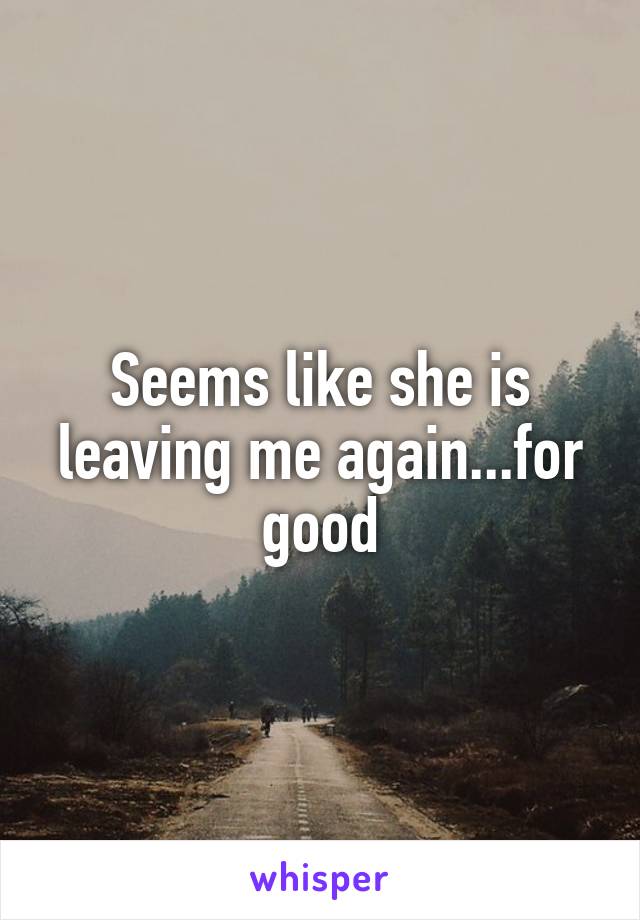 Seems like she is leaving me again...for good