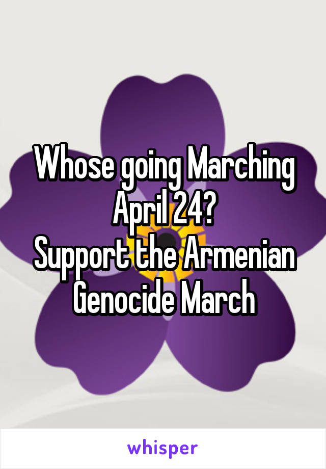 Whose going Marching April 24?
Support the Armenian Genocide March