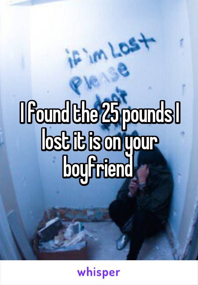 I found the 25 pounds I lost it is on your boyfriend 