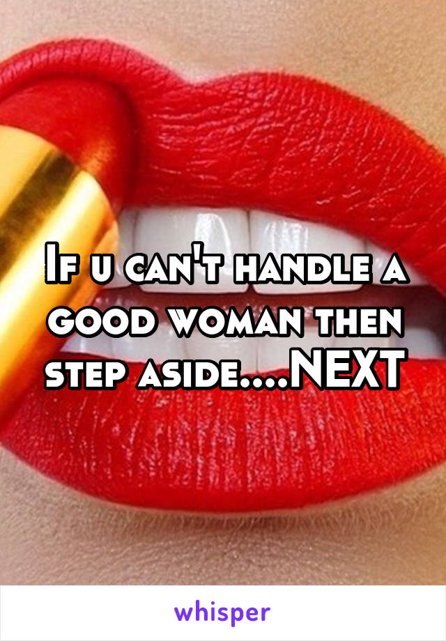 If u can't handle a good woman then step aside....NEXT