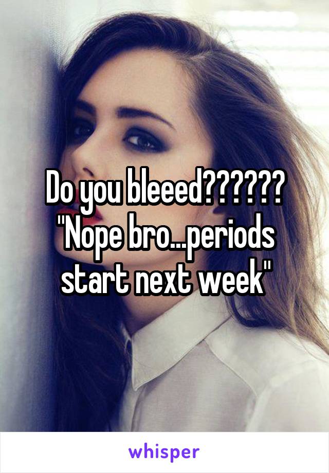 Do you bleeed??????
"Nope bro...periods start next week"