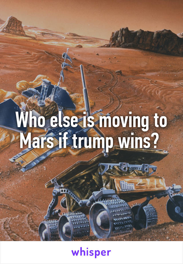 Who else is moving to Mars if trump wins? 