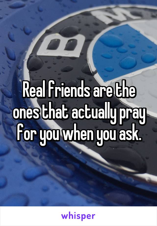 Real friends are the ones that actually pray for you when you ask.