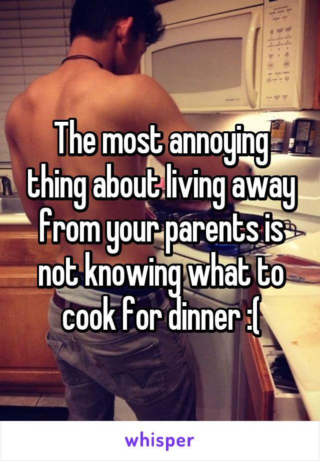 The most annoying thing about living away from your parents is not knowing what to cook for dinner :(