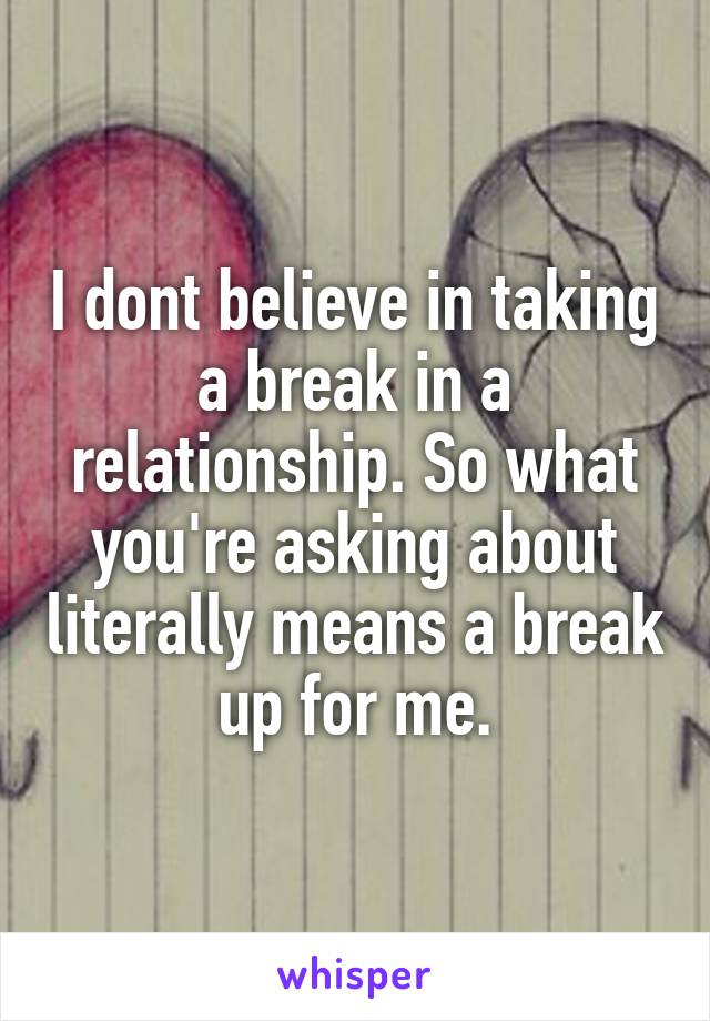 I dont believe in taking a break in a relationship. So what you're asking about literally means a break up for me.