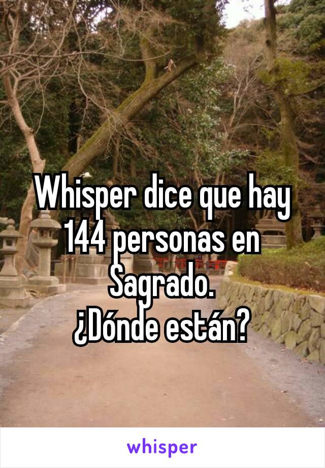 Whisper dice que hay 144 personas en Sagrado.
¿Dónde están?