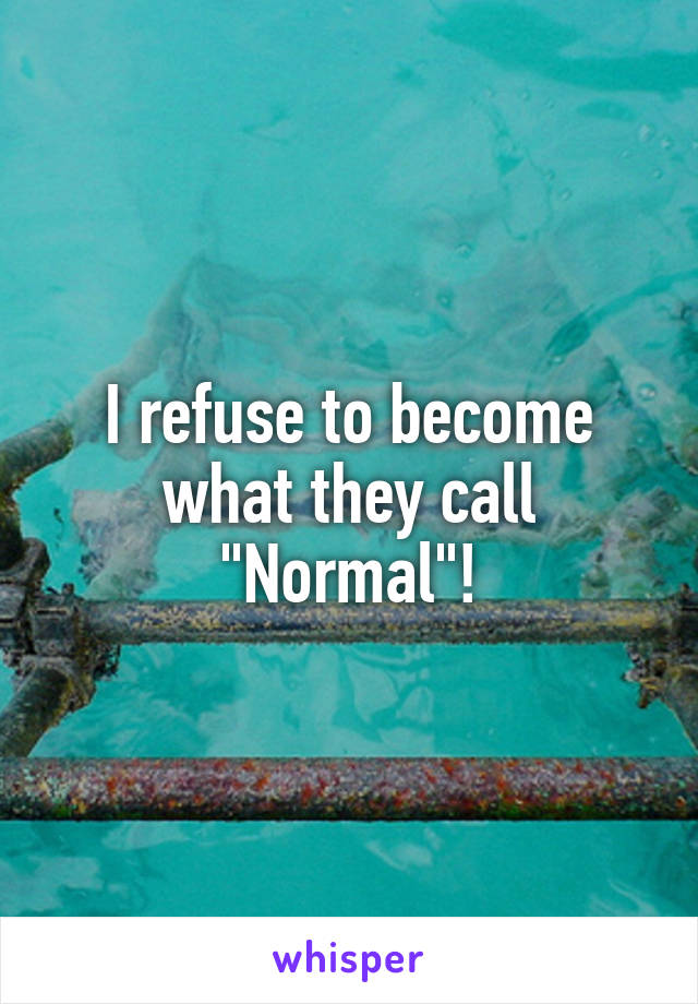 I refuse to become what they call "Normal"!