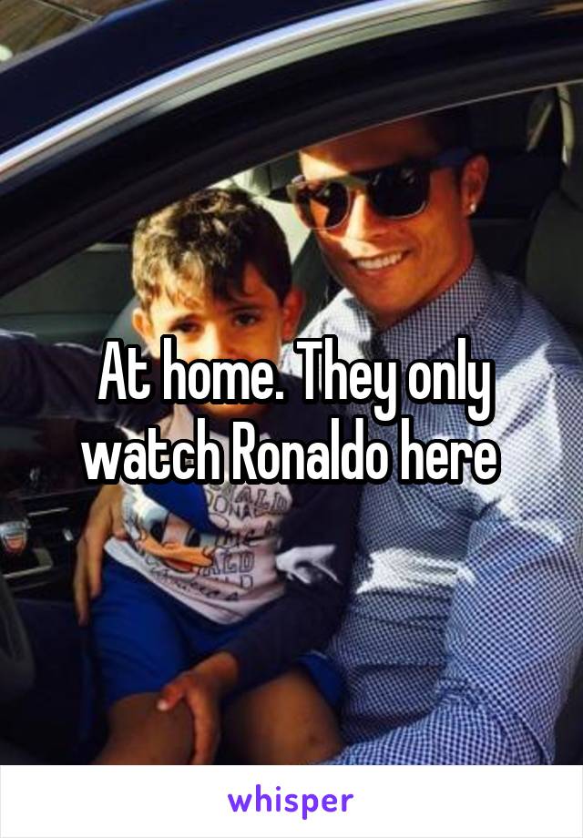 At home. They only watch Ronaldo here 