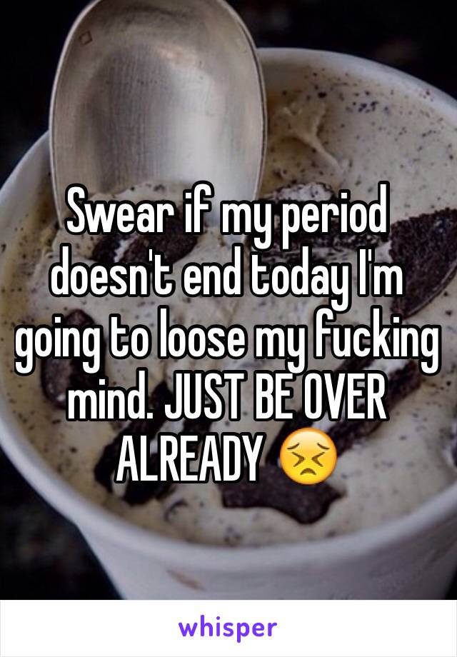 Swear if my period doesn't end today I'm going to loose my fucking mind. JUST BE OVER ALREADY 😣