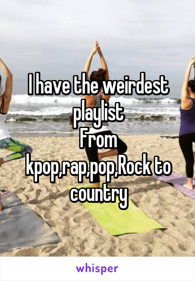 I have the weirdest playlist
From kpop,rap,pop,Rock to country