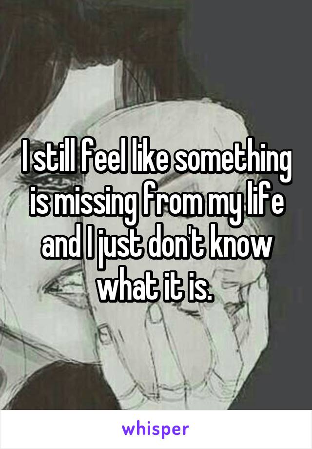 I still feel like something is missing from my life and I just don't know what it is. 