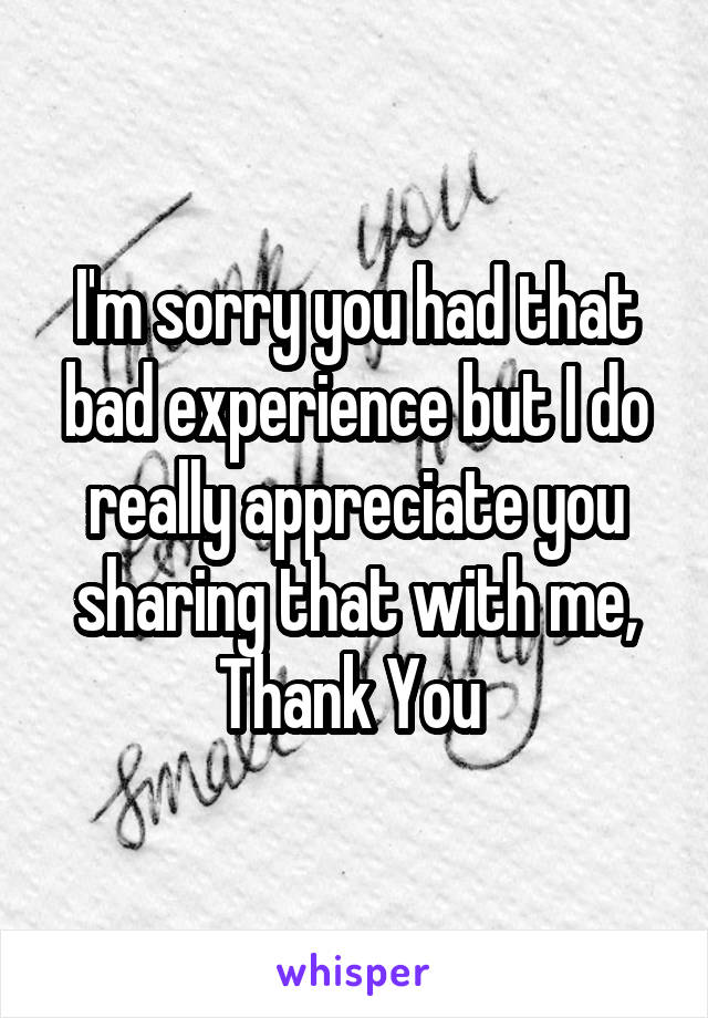 I'm sorry you had that bad experience but I do really appreciate you sharing that with me, Thank You 