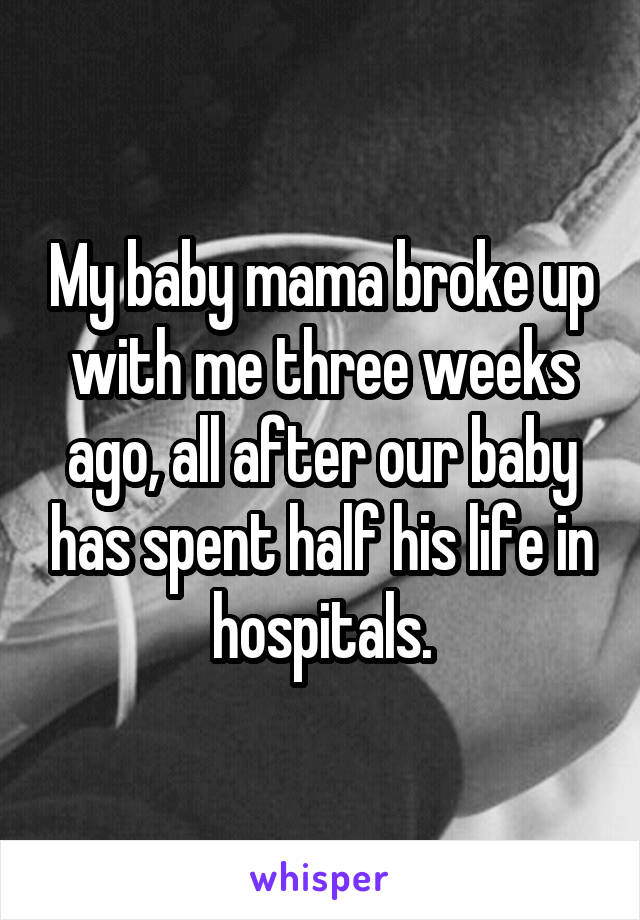 My baby mama broke up with me three weeks ago, all after our baby has spent half his life in hospitals.