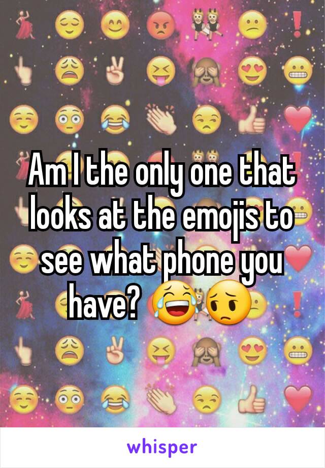 Am I the only one that looks at the emojis to see what phone you have? 😂😔