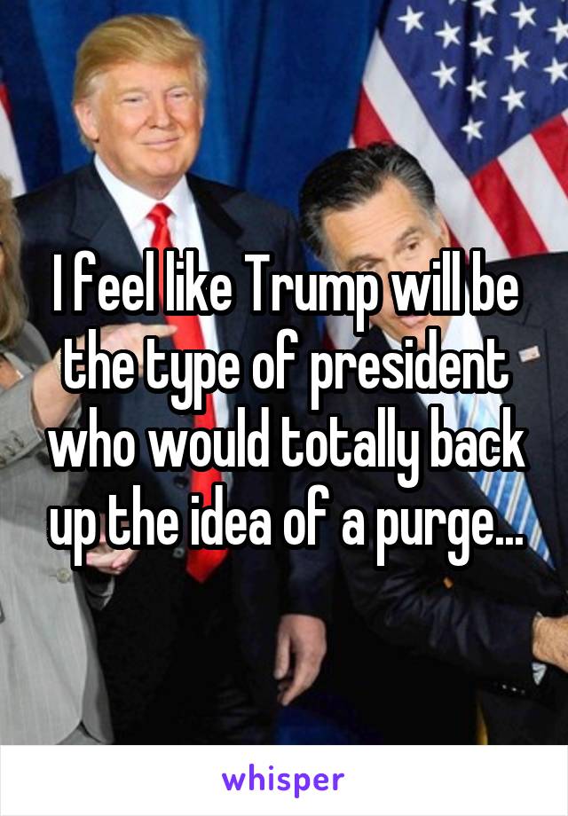 I feel like Trump will be the type of president who would totally back up the idea of a purge...