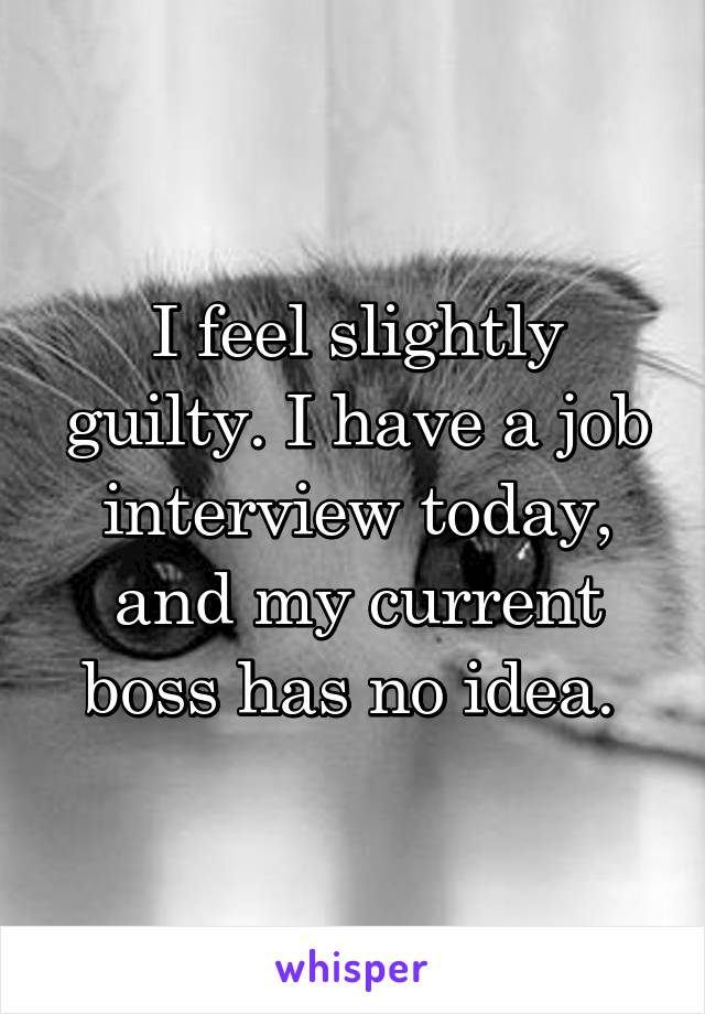 I feel slightly guilty. I have a job interview today, and my current boss has no idea. 