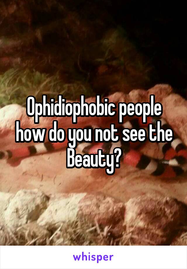 Ophidiophobic people how do you not see the Beauty?