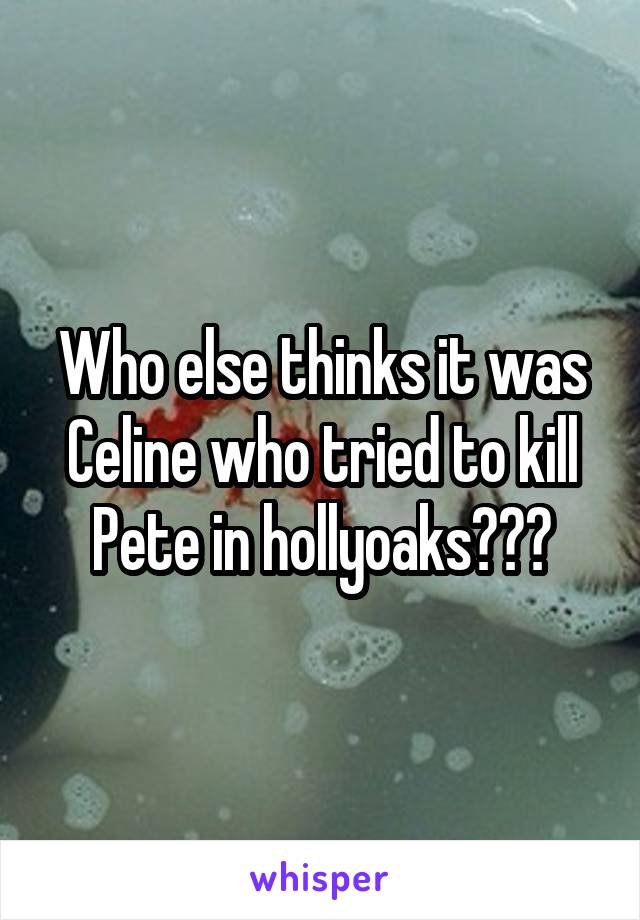 Who else thinks it was Celine who tried to kill Pete in hollyoaks???