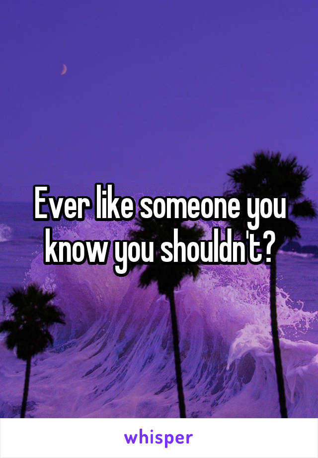 Ever like someone you know you shouldn't?