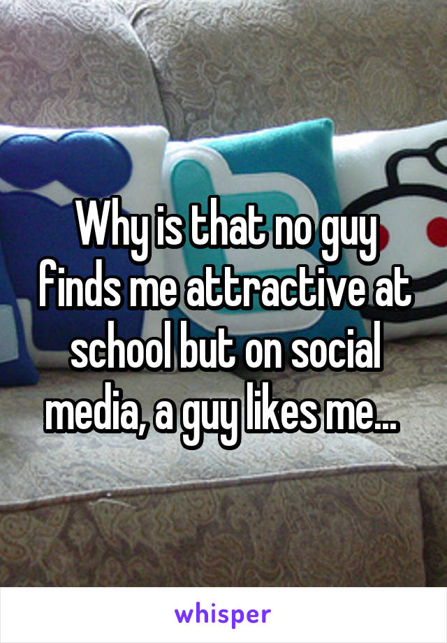 Why is that no guy finds me attractive at school but on social media, a guy likes me... 