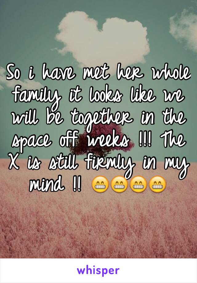 So i have met her whole family it looks like we will be together in the space off weeks !!! The X is still firmly in my mind !! 😁😁😁😁