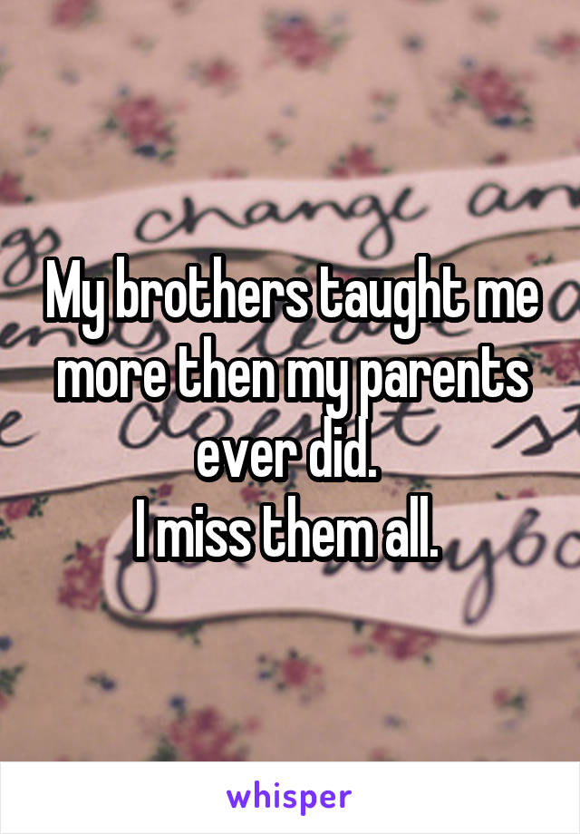 My brothers taught me more then my parents ever did. 
I miss them all. 