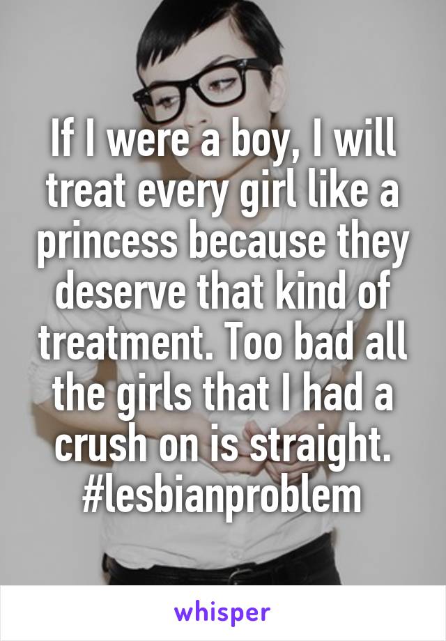 If I were a boy, I will treat every girl like a princess because they deserve that kind of treatment. Too bad all the girls that I had a crush on is straight. #lesbianproblem