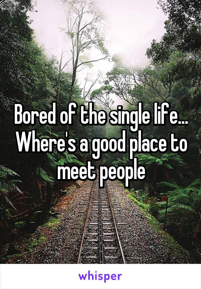 Bored of the single life... Where's a good place to meet people