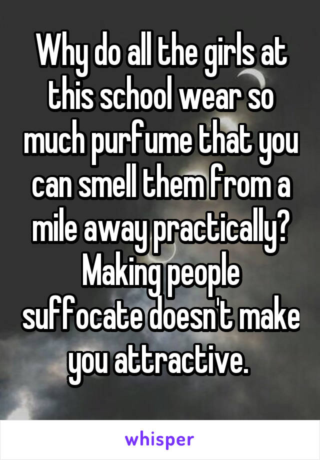 Why do all the girls at this school wear so much purfume that you can smell them from a mile away practically? Making people suffocate doesn't make you attractive. 
