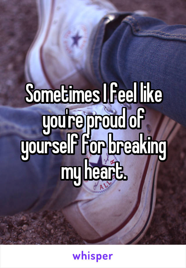 Sometimes I feel like you're proud of yourself for breaking my heart.