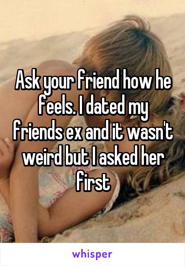 Ask your friend how he feels. I dated my friends ex and it wasn't weird but I asked her first