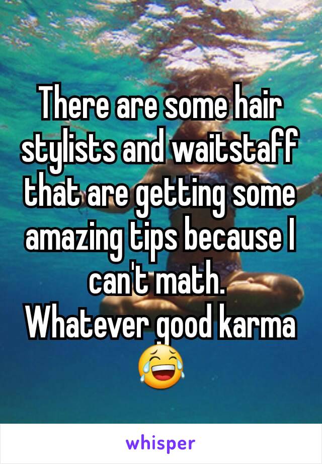 There are some hair stylists and waitstaff that are getting some amazing tips because I can't math. 
Whatever good karma 😂