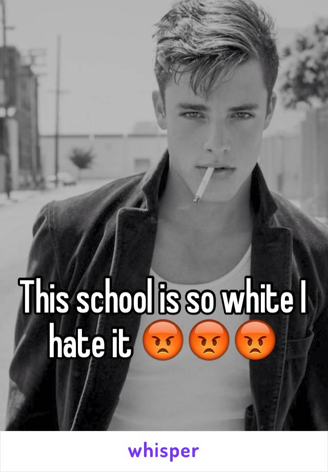 This school is so white I hate it 😡😡😡