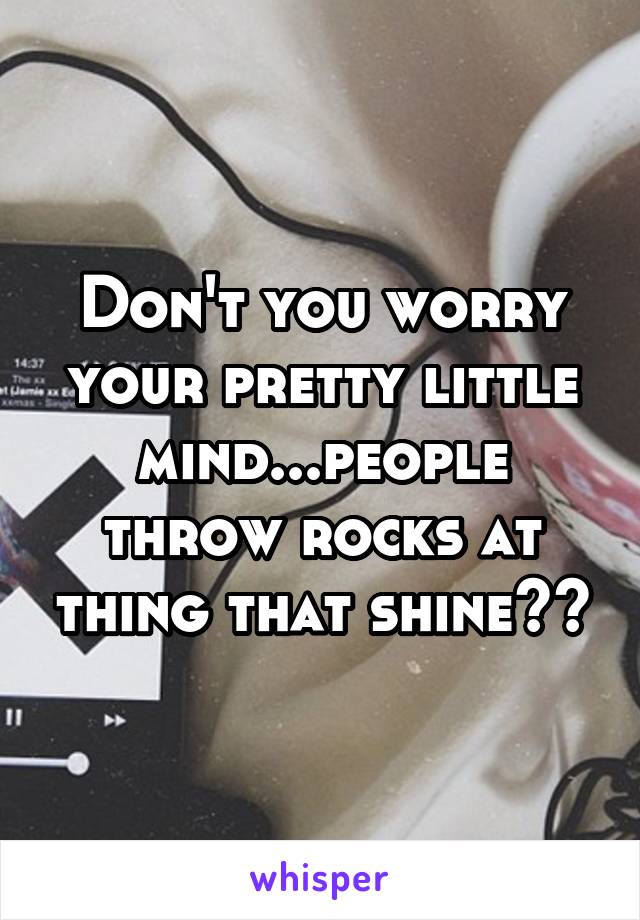 Don't you worry your pretty little mind...people throw rocks at thing that shine❤️