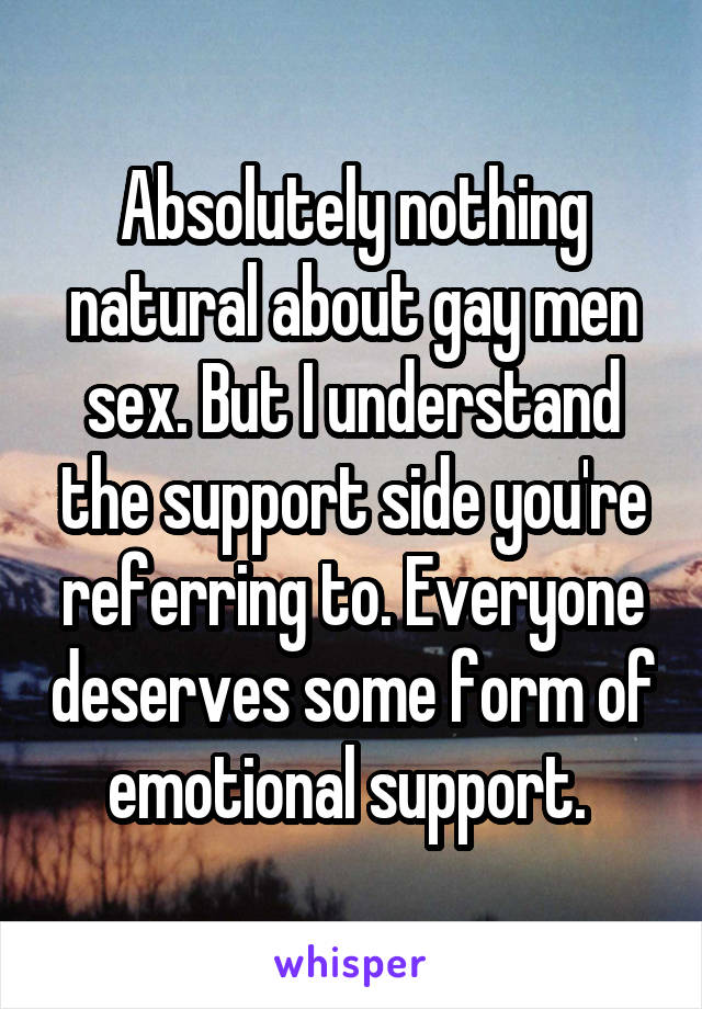 Absolutely nothing natural about gay men sex. But I understand the support side you're referring to. Everyone deserves some form of emotional support. 